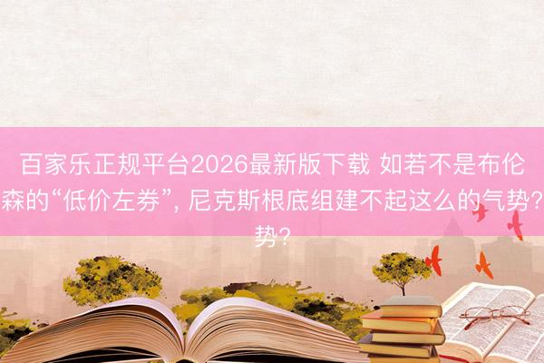 百家乐正规平台2026最新版下载 如若不是布伦森的“低价左券”, 尼克斯根底组建不起这么的气势?