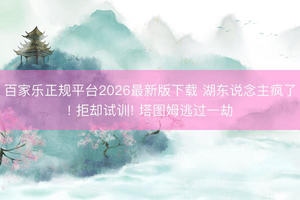 百家乐正规平台2026最新版下载 湖东说念主疯了! 拒却试训! 塔图姆逃过一劫