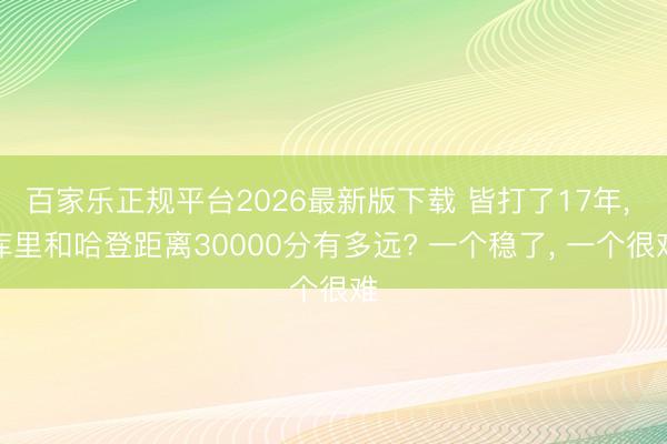 百家乐正规平台2026最新版下载 皆打了17年， 库里和哈登距离30000分有多远? 一个稳了， 一个很难