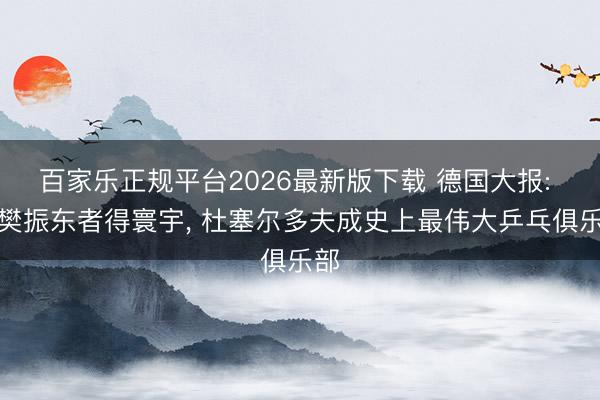 百家乐正规平台2026最新版下载 德国大报: 得樊振东者得寰宇， 杜塞尔多夫成史上最伟大乒乓俱乐部