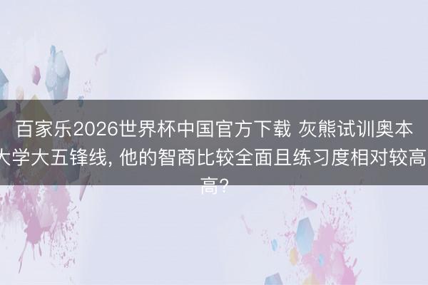 百家乐2026世界杯中国官方下载 灰熊试训奥本大学大五锋线, 他的智商比较全面且练习度相对较高?