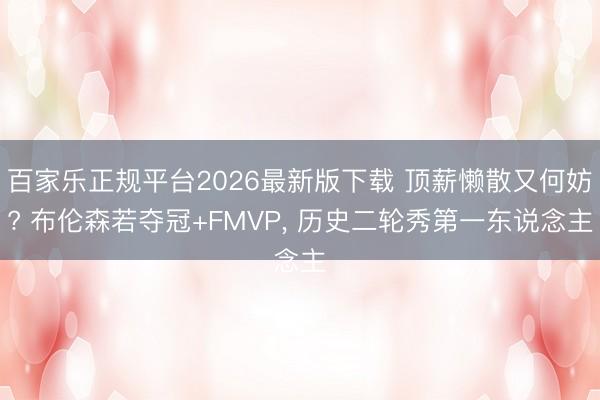 百家乐正规平台2026最新版下载 顶薪懒散又何妨? 布伦森若夺冠+FMVP, 历史二轮秀第一东说念主