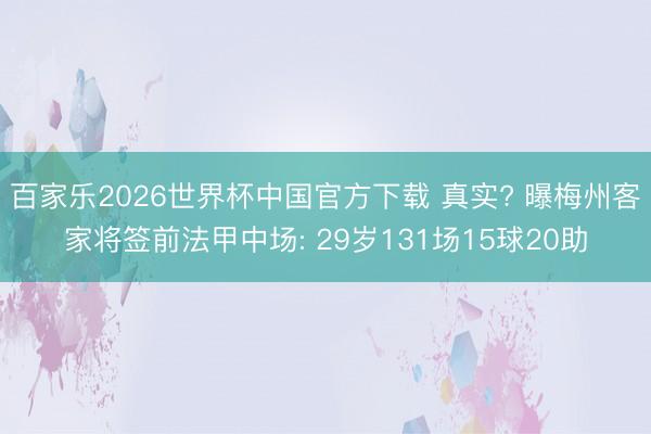 百家乐2026世界杯中国官方下载 真实? 曝梅州客家将签前法甲中场: 29岁131场15球20助