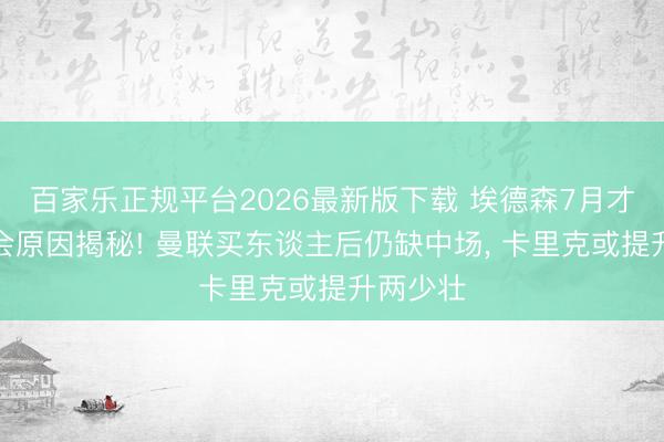 百家乐正规平台2026最新版下载 埃德森7月才完成转会原因揭秘! 曼联买东谈主后仍缺中场， 卡里克或提升两少壮