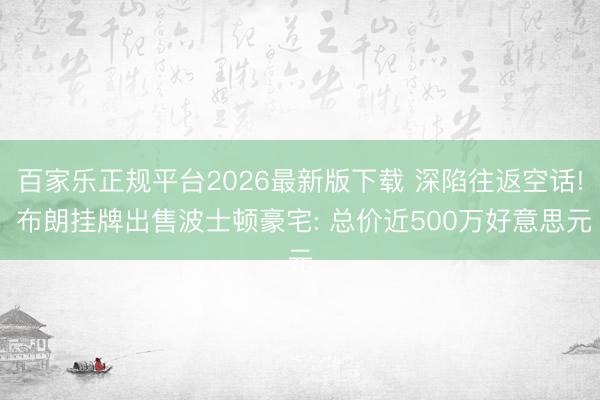 百家乐正规平台2026最新版下载 深陷往返空话! 布朗挂牌出售波士顿豪宅: 总价近500万好意思元
