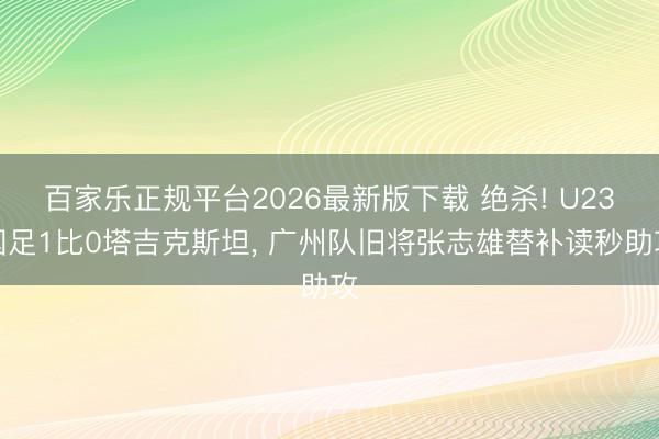 百家乐正规平台2026最新版下载 绝杀! U23国足1比0塔吉克斯坦， 广州队旧将张志雄替补读秒助攻