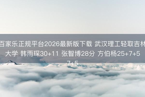 百家乐正规平台2026最新版下载 武汉理工轻取吉林大学 韩雨琛30+11 张智博28分 方伯杨25+7+5