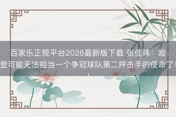 百家乐正规平台2026最新版下载 张佳玮：哈登可能无法担当一个争冠球队第二抨击手的使命了！