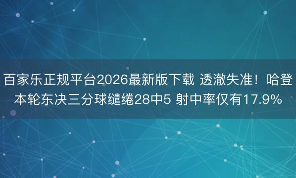 百家乐正规平台2026最新版下载 透澈失准！哈登本轮东决三分球缱绻28中5 射中率仅有17.9%