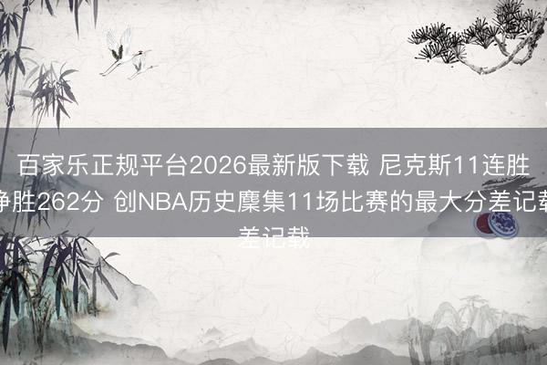 百家乐正规平台2026最新版下载 尼克斯11连胜净胜262分 创NBA历史麇集11场比赛的最大分差记载