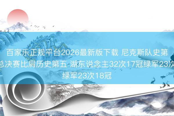 百家乐正规平台2026最新版下载 尼克斯队史第九次总决赛比肩历史第五 湖东说念主32次17冠绿军23次18冠