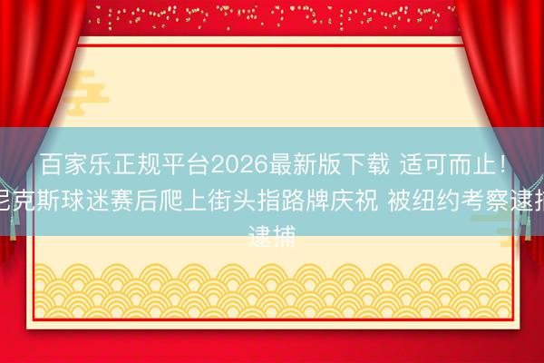百家乐正规平台2026最新版下载 适可而止！尼克斯球迷赛后爬上街头指路牌庆祝 被纽约考察逮捕