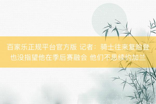 百家乐正规平台官方版 记者：骑士往来复哈登也没指望他在季后赛融会 他们不思续约加兰