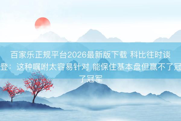 百家乐正规平台2026最新版下载 科比往时谈哈登：这种嘱咐太容易针对 能保住基本盘但赢不了冠军