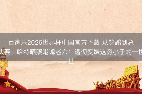 百家乐2026世界杯中国官方下载 从鹈鹕到总决赛！哈特晒照嘲谑老六：透彻变嫌这穷小子的一世
