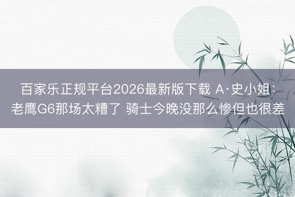百家乐正规平台2026最新版下载 A·史小姐：老鹰G6那场太糟了 骑士今晚没那么惨但也很差