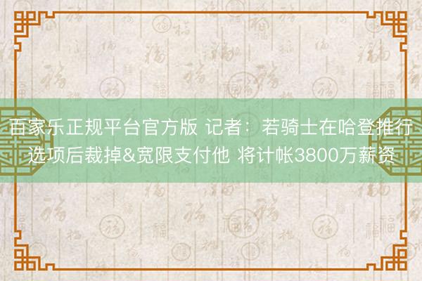 百家乐正规平台官方版 记者：若骑士在哈登推行选项后裁掉&宽限支付他 将计帐3800万薪资