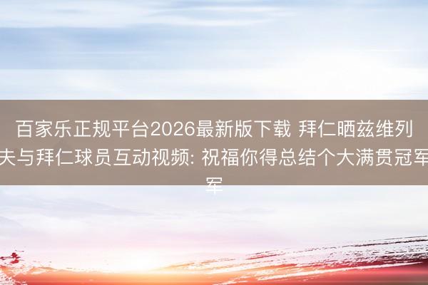 百家乐正规平台2026最新版下载 拜仁晒兹维列夫与拜仁球员互动视频: 祝福你得总结个大满贯冠军