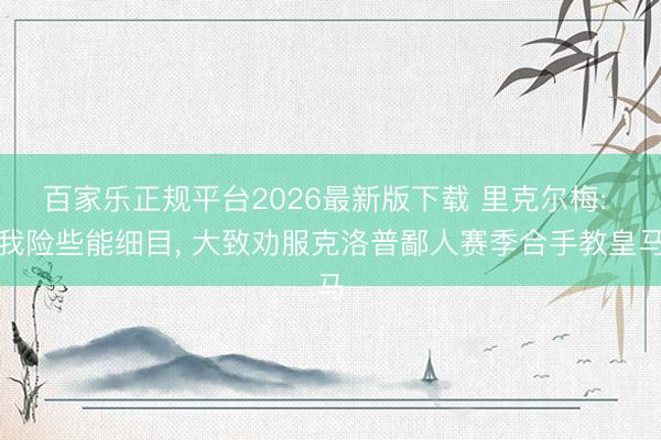 百家乐正规平台2026最新版下载 里克尔梅: 我险些能细目, 大致劝服克洛普鄙人赛季合手教皇马