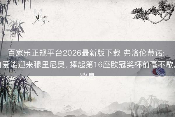 百家乐正规平台2026最新版下载 弗洛伦蒂诺: 自爱能迎来穆里尼奥, 捧起第16座欧冠奖杯前毫不歇息