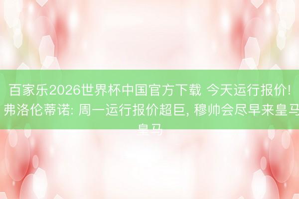 百家乐2026世界杯中国官方下载 今天运行报价! 弗洛伦蒂诺: 周一运行报价超巨, 穆帅会尽早来皇马