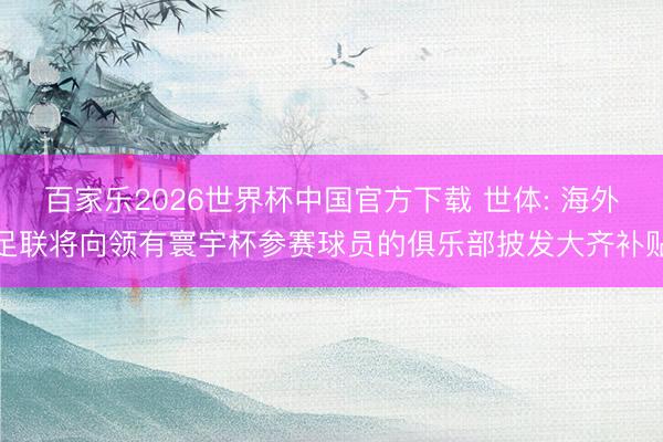 百家乐2026世界杯中国官方下载 世体: 海外足联将向领有寰宇杯参赛球员的俱乐部披发大齐补贴