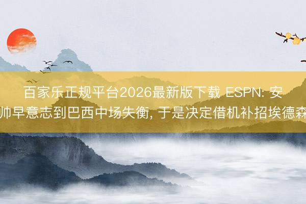 百家乐正规平台2026最新版下载 ESPN: 安帅早意志到巴西中场失衡, 于是决定借机补招埃德森