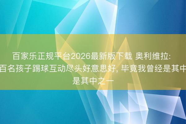 百家乐正规平台2026最新版下载 奥利维拉: 与数百名孩子踢球互动尽头好意思好, 毕竟我曾经是其中之一