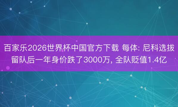 百家乐2026世界杯中国官方下载 每体: 尼科选拔留队后一年身价跌了3000万, 全队贬值1.4亿