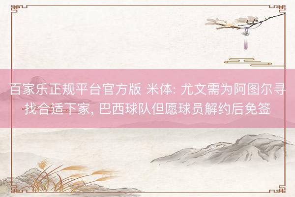 百家乐正规平台官方版 米体: 尤文需为阿图尔寻找合适下家, 巴西球队但愿球员解约后免签