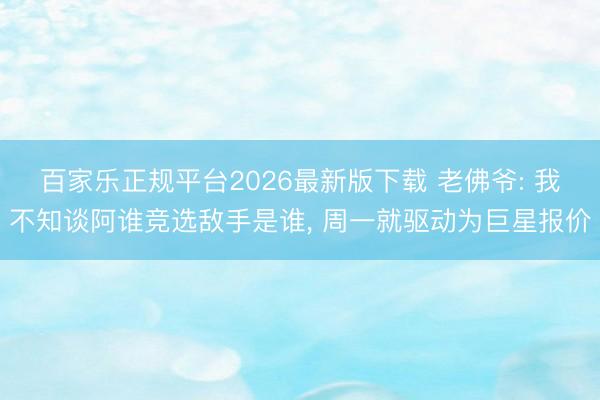 百家乐正规平台2026最新版下载 老佛爷: 我不知谈阿谁竞选敌手是谁, 周一就驱动为巨星报价