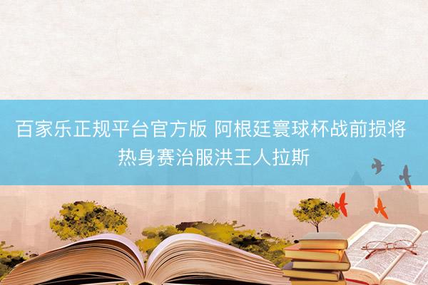 百家乐正规平台官方版 阿根廷寰球杯战前损将 热身赛治服洪王人拉斯