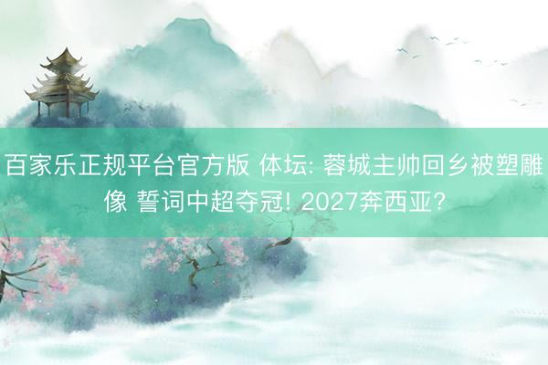 百家乐正规平台官方版 体坛: 蓉城主帅回乡被塑雕像 誓词中超夺冠! 2027奔西亚?