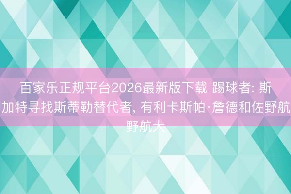 百家乐正规平台2026最新版下载 踢球者: 斯图加特寻找斯蒂勒替代者, 有利卡斯帕·詹德和佐野航大
