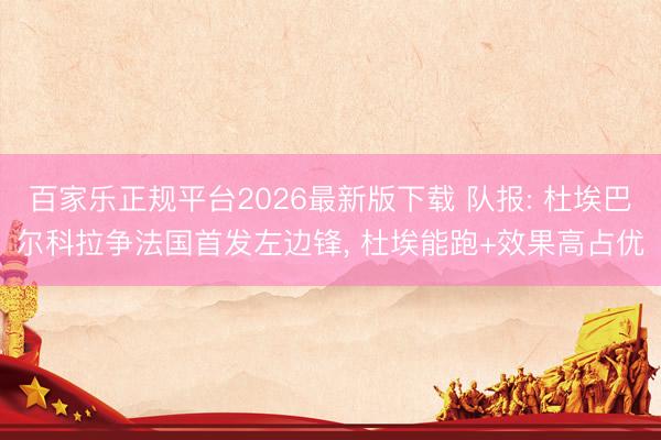 百家乐正规平台2026最新版下载 队报: 杜埃巴尔科拉争法国首发左边锋, 杜埃能跑+效果高占优