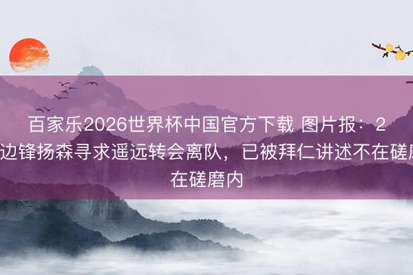 百家乐2026世界杯中国官方下载 图片报：20岁边锋扬森寻求遥远转会离队，已被拜仁讲述不在磋磨内