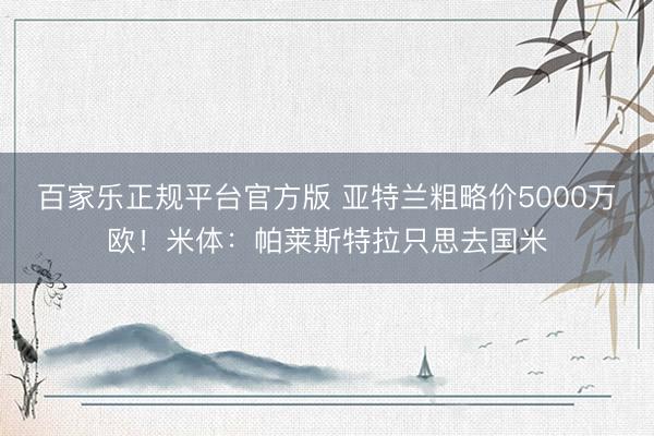 百家乐正规平台官方版 亚特兰粗略价5000万欧！米体：帕莱斯特拉只思去国米
