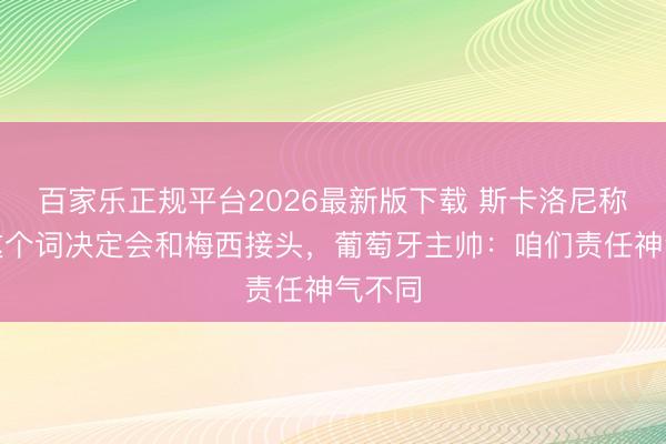 百家乐正规平台2026最新版下载 斯卡洛尼称所有这个词决定会和梅西接头，葡萄牙主帅：咱们责任神气不同