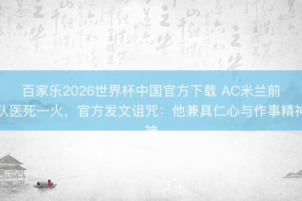 百家乐2026世界杯中国官方下载 AC米兰前队医死一火，官方发文诅咒：他兼具仁心与作事精神