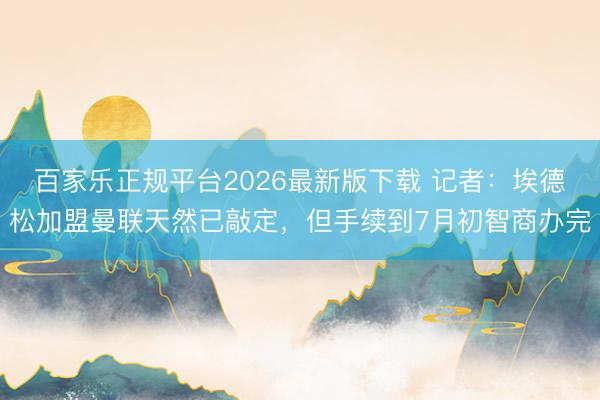 百家乐正规平台2026最新版下载 记者：埃德松加盟曼联天然已敲定，但手续到7月初智商办完