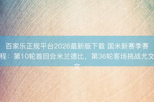 百家乐正规平台2026最新版下载 国米新赛季赛程：第10轮首回合米兰德比，第36轮客场挑战尤文