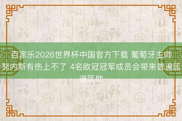 百家乐2026世界杯中国官方下载 葡萄牙主帅：努内斯有伤上不了 4名欧冠冠军成员会带来普遍匡助