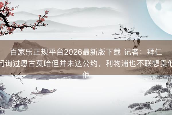 百家乐正规平台2026最新版下载 记者：拜仁问询过恩古莫哈但并未达公约，利物浦也不联想卖他