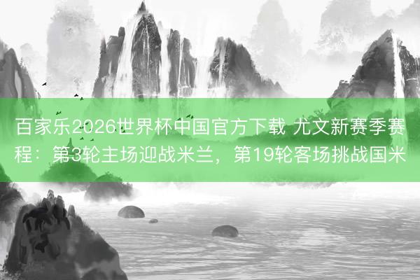 百家乐2026世界杯中国官方下载 尤文新赛季赛程：第3轮主场迎战米兰，第19轮客场挑战国米