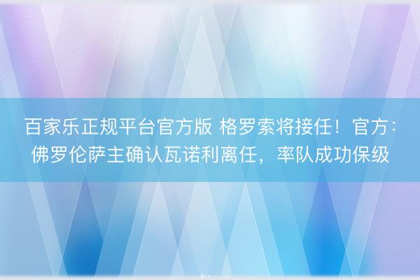 百家乐正规平台官方版 格罗索将接任！官方：佛罗伦萨主确认瓦诺利离任，率队成功保级