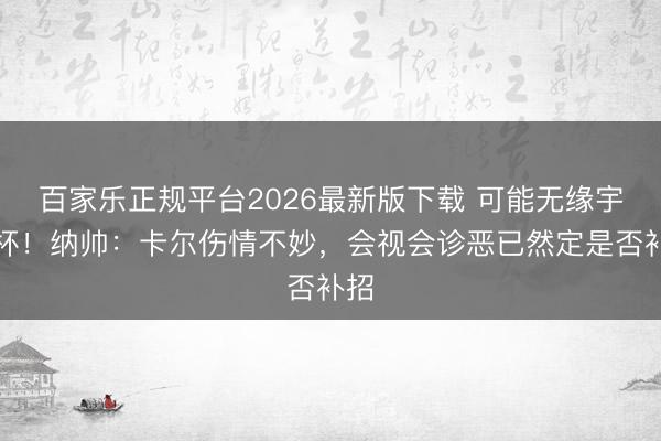 百家乐正规平台2026最新版下载 可能无缘宇宙杯！纳帅：卡尔伤情不妙，会视会诊恶已然定是否补招