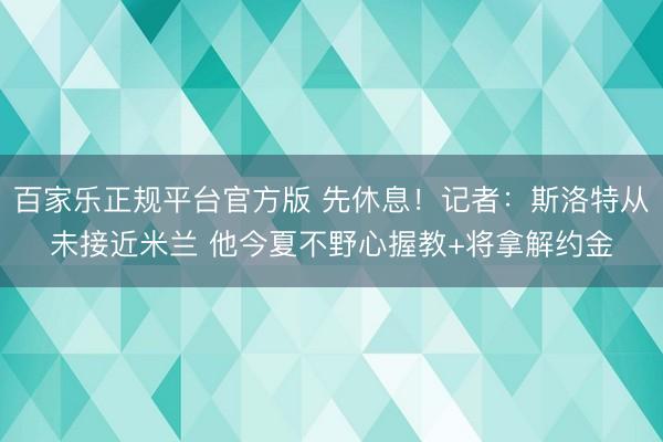 百家乐正规平台官方版 先休息！记者：斯洛特从未接近米兰 他今夏不野心握教+将拿解约金