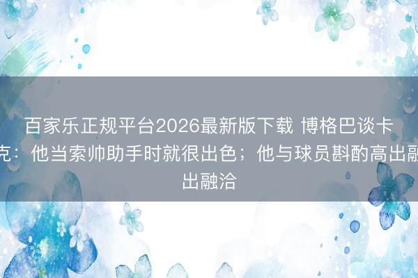 百家乐正规平台2026最新版下载 博格巴谈卡里克：他当索帅助手时就很出色；他与球员斟酌高出融洽