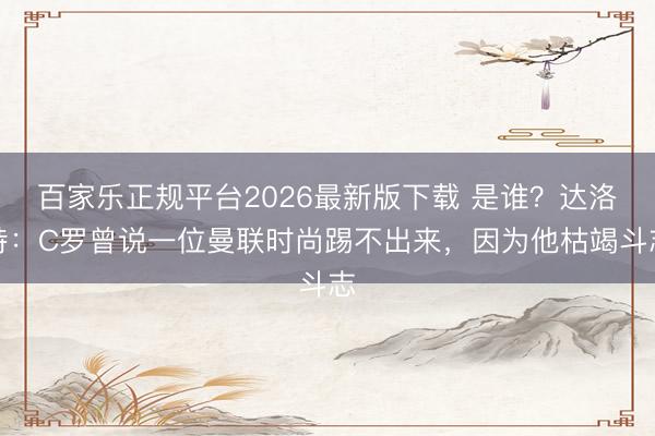 百家乐正规平台2026最新版下载 是谁？达洛特：C罗曾说一位曼联时尚踢不出来，因为他枯竭斗志