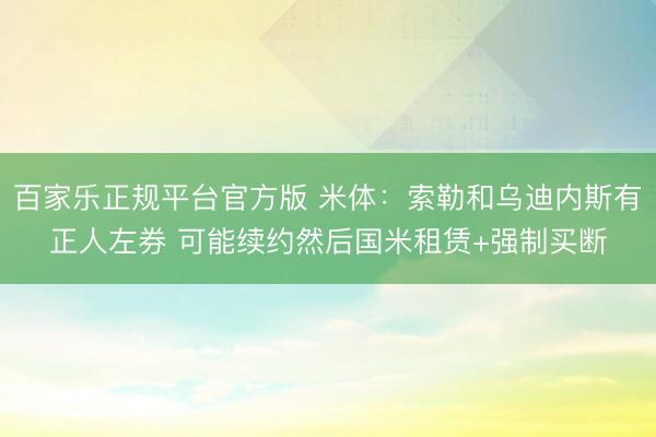 百家乐正规平台官方版 米体：索勒和乌迪内斯有正人左券 可能续约然后国米租赁+强制买断